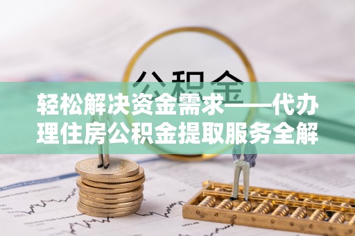 麻江轻松解决资金需求——代办理住房公积金提取服务全解析