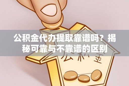 麻江公积金代办提取靠谱吗？揭秘可靠与不靠谱的区别