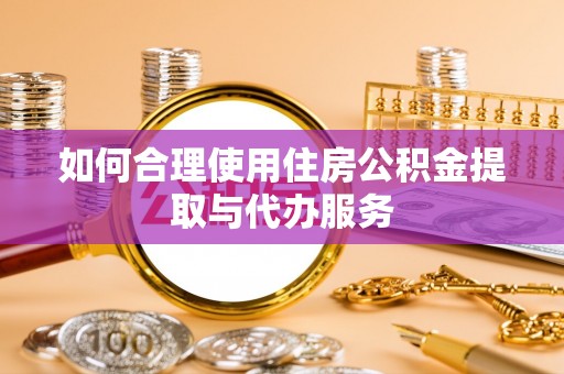 麻江如何合理使用住房公积金提取与代办服务