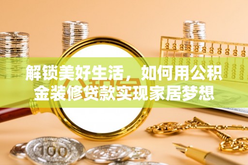 麻江解锁美好生活，如何用公积金装修贷款实现家居梦想
