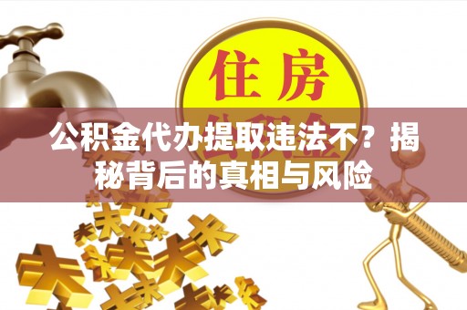 麻江公积金代办提取违法不？揭秘背后的真相与风险