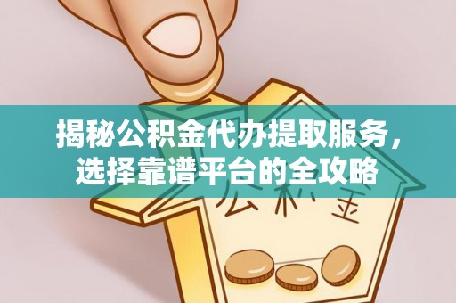 麻江揭秘公积金代办提取服务，选择靠谱平台的全攻略