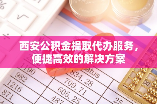 麻江西安公积金提取代办服务，便捷高效的解决方案