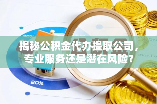 麻江揭秘公积金代办提取公司，专业服务还是潜在风险？