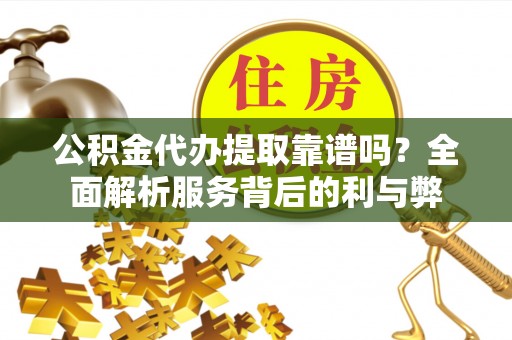 麻江公积金代办提取靠谱吗？全面解析服务背后的利与弊
