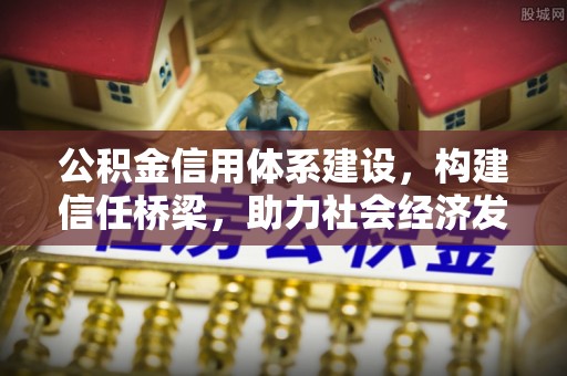 麻江公积金信用体系建设，构建信任桥梁，助力社会经济发展