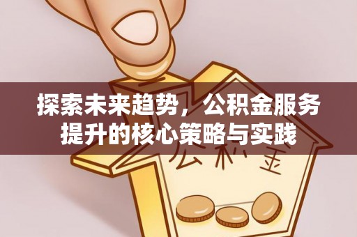 麻江探索未来趋势，公积金服务提升的核心策略与实践
