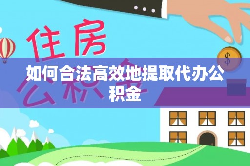 麻江如何合法高效地提取代办公积金