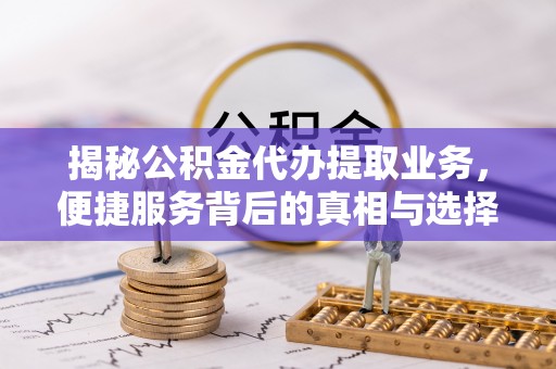 麻江揭秘公积金代办提取业务，便捷服务背后的真相与选择