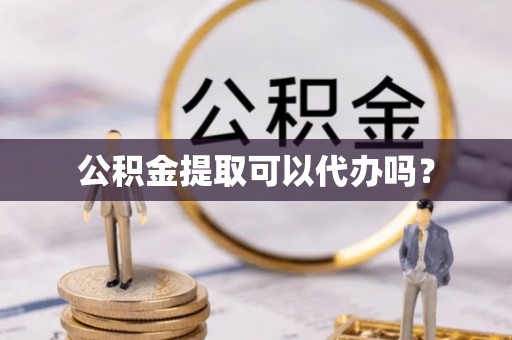 麻江公积金提取可以代办吗？