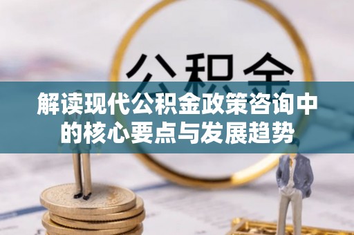 麻江解读现代公积金政策咨询中的核心要点与发展趋势