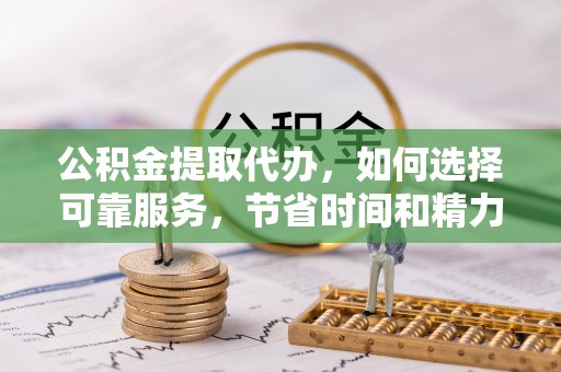 麻江公积金提取代办，如何选择可靠服务，节省时间和精力？