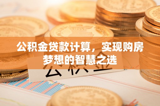 麻江公积金贷款计算，实现购房梦想的智慧之选