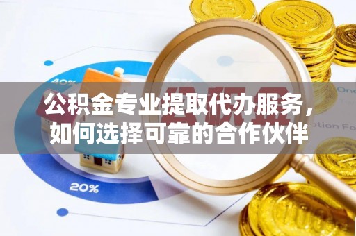 麻江公积金专业提取代办服务，如何选择可靠的合作伙伴