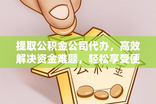 麻江提取公积金公司代办，高效解决资金难题，轻松享受便捷服务