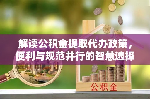 麻江解读公积金提取代办政策，便利与规范并行的智慧选择