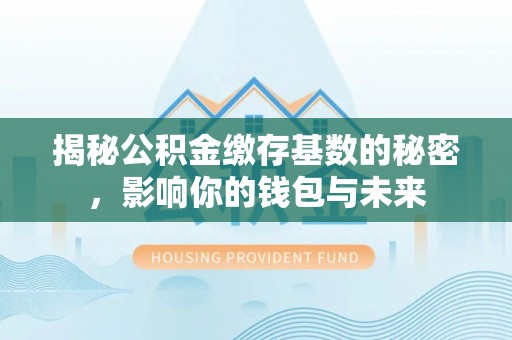 麻江揭秘公积金缴存基数的秘密，影响你的钱包与未来
