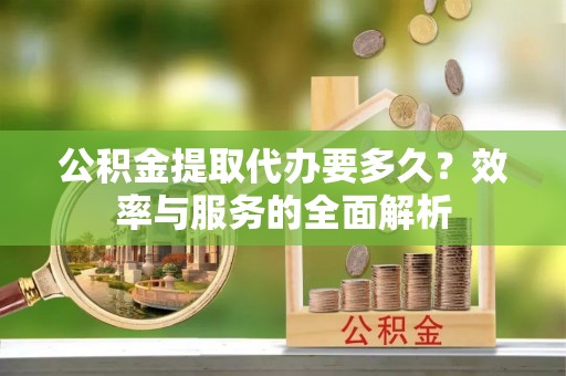 麻江公积金提取代办要多久？效率与服务的全面解析