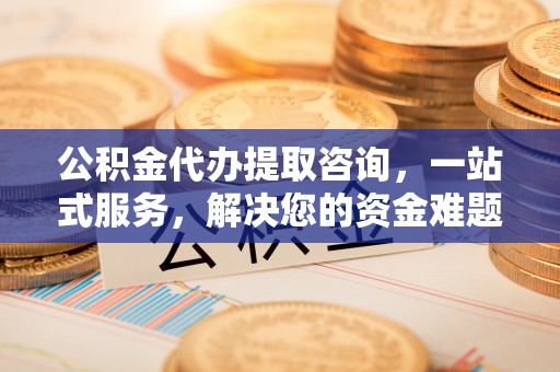 麻江公积金代办提取咨询，一站式服务，解决您的资金难题