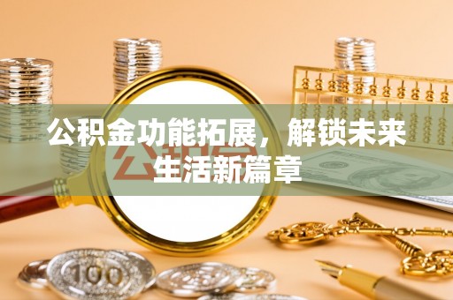 麻江公积金功能拓展，解锁未来生活新篇章