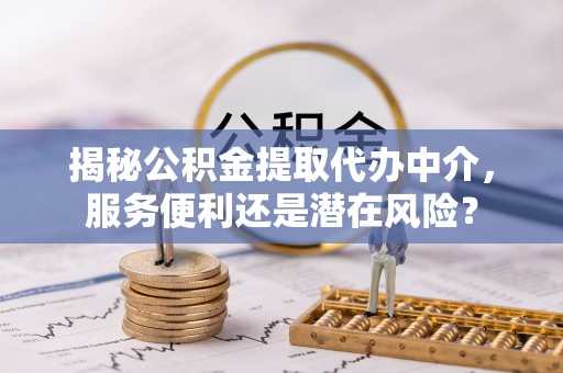 麻江揭秘公积金提取代办中介，服务便利还是潜在风险？