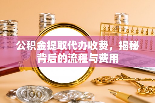 麻江公积金提取代办收费，揭秘背后的流程与费用