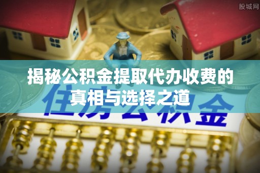 麻江揭秘公积金提取代办收费的真相与选择之道