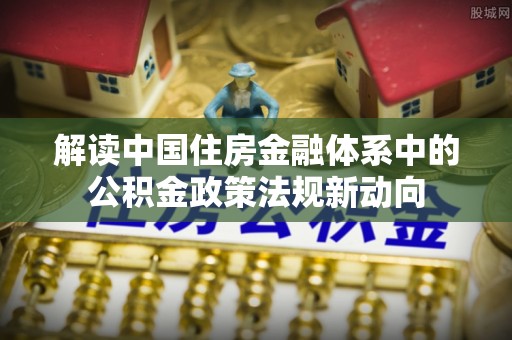 麻江解读中国住房金融体系中的公积金政策法规新动向