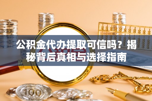 麻江公积金代办提取可信吗？揭秘背后真相与选择指南