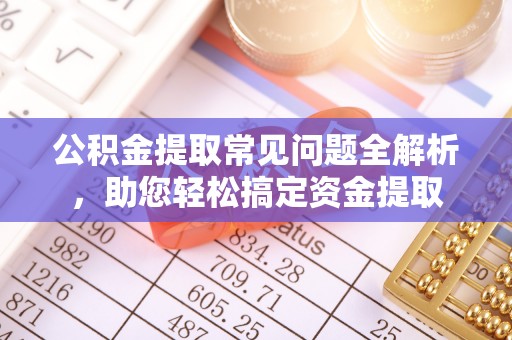 麻江公积金提取常见问题全解析，助您轻松搞定资金提取