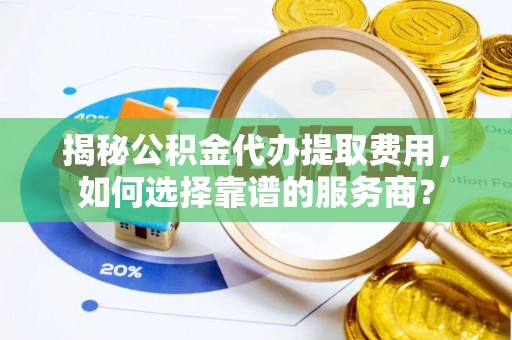 麻江揭秘公积金代办提取费用，如何选择靠谱的服务商？
