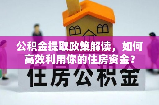麻江公积金提取政策解读，如何高效利用你的住房资金？