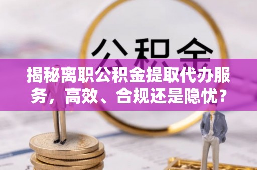 麻江揭秘离职公积金提取代办服务，高效、合规还是隐忧？