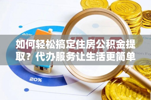 麻江如何轻松搞定住房公积金提取？代办服务让生活更简单