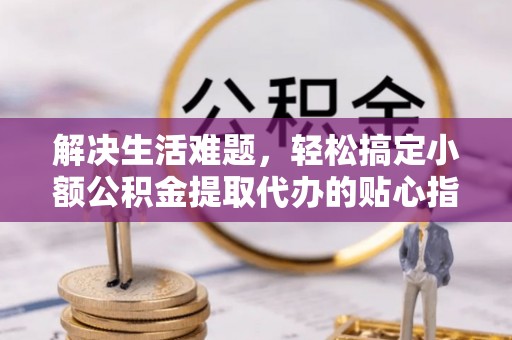 麻江解决生活难题，轻松搞定小额公积金提取代办的贴心指南