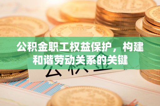 麻江公积金职工权益保护，构建和谐劳动关系的关键