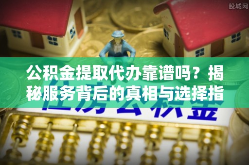 麻江公积金提取代办靠谱吗？揭秘服务背后的真相与选择指南