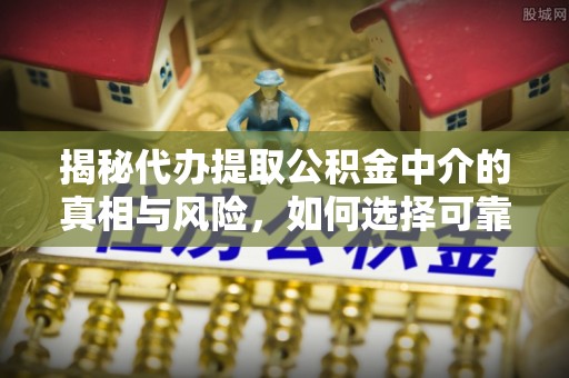 麻江揭秘代办提取公积金中介的真相与风险，如何选择可靠的第三方服务