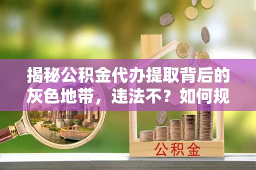 麻江揭秘公积金代办提取背后的灰色地带，违法不？如何规避风险？