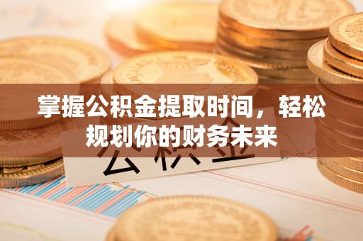 麻江掌握公积金提取时间，轻松规划你的财务未来