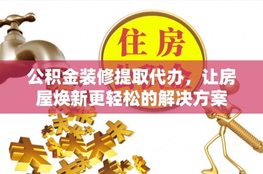 麻江公积金装修提取代办，让房屋焕新更轻松的解决方案