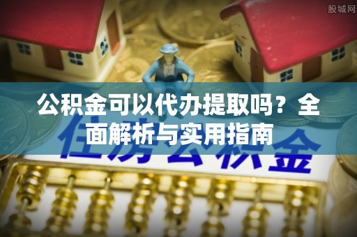 麻江公积金可以代办提取吗？全面解析与实用指南