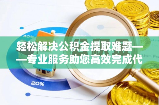 麻江轻松解决公积金提取难题——专业服务助您高效完成代办公积金提取