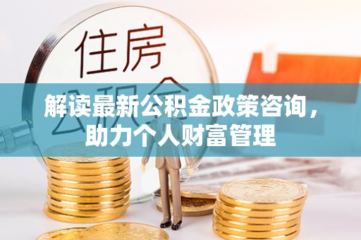麻江解读最新公积金政策咨询，助力个人财富管理