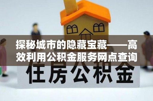 麻江探秘城市的隐藏宝藏——高效利用公积金服务网点查询提升生活品质