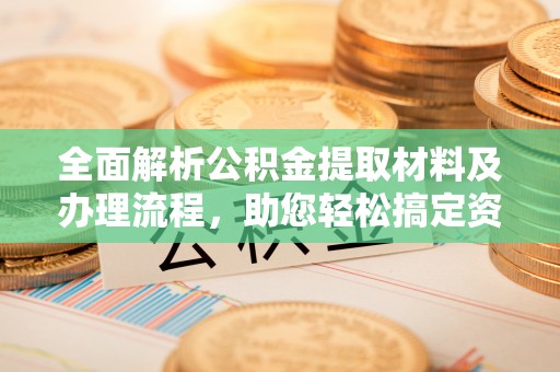 麻江全面解析公积金提取材料及办理流程，助您轻松搞定资金提取