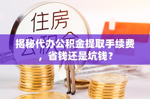 麻江揭秘代办公积金提取手续费，省钱还是坑钱？