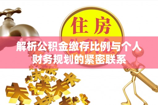 麻江解析公积金缴存比例与个人财务规划的紧密联系