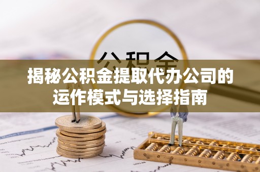 麻江揭秘公积金提取代办公司的运作模式与选择指南