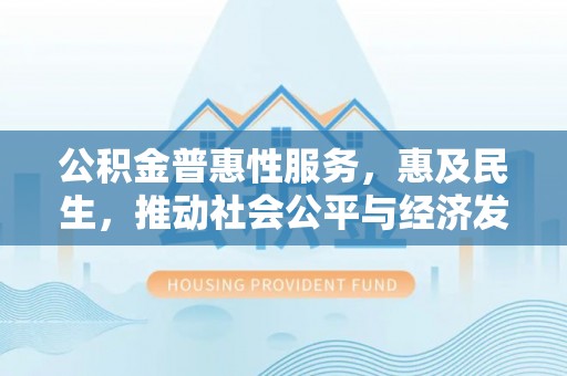 麻江公积金普惠性服务，惠及民生，推动社会公平与经济发展的基石